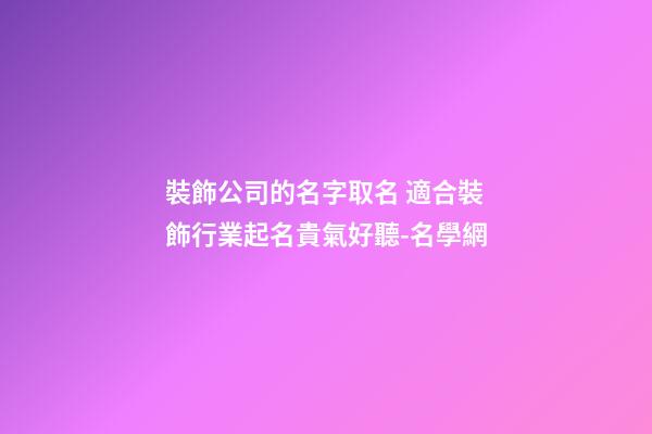 裝飾公司的名字取名 適合裝飾行業起名貴氣好聽-名學網-第1張-公司起名-玄機派